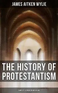 «The History of Protestantism (Complete 24 Books in One Volume)» by James Aitken Wylie