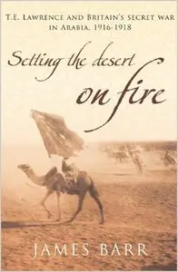 Setting the Desert on Fire: T.E. Lawrence and Britain's Secret War in Arabia, 1916-18