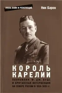 Король Карелии. Полковник Ф. Дж. Вудс и британская интервенция на севере России в 1918-1919 гг.