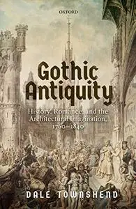 Gothic Antiquity: History, Romance, and the Architectural Imagination, 1760-1840 (Repost)