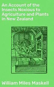 «An Account of the Insects Noxious to Agriculture and Plants in New Zealand» by William Miles Maskell