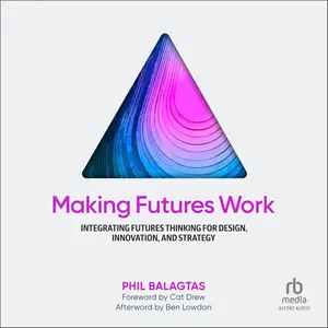 Making Futures Work: Integrating Futures Thinking for Design, Innovation, and Strategy [Audiobook]
