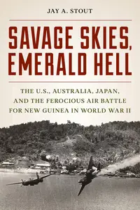 Savage Skies, Emerald Hell: The U.S., Australia, Japan, and the Ferocious Air Battle for New Guinea in World War II