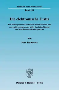 Die elektronische Justiz: Ein Beitrag zum elektronischen Rechtsverkehr und zur elektronischen Akte unter Berücksichtigung des J