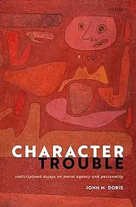 Character Trouble: Undisciplined Essays on Moral Agency and Personality