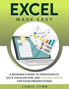 Excel Made Easy!: A Beginner's Guide to Spreadsheets, Data Visualization, and Custom Charts for Clear Presentation