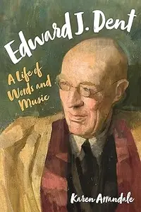 Edward J. Dent: A Life of Words and Music