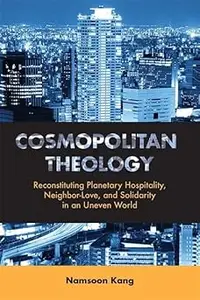 Cosmopolitan Theology: Reconstituting Planetary Hospitality, Neighbor-Love, and Solidarity in an Uneven World