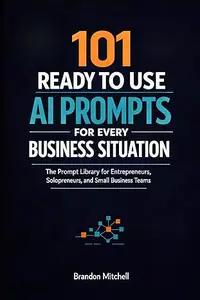 101 Ready To Use AI Prompts for Every Business Situation: The Prompt Library for Entrepreneurs, Solopreneurs, and Small