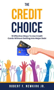 The Credit Choice: 10 Effective Ways To Use Credit Cards Without Getting Into Major Debt