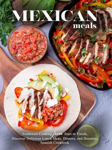 Mexican Meals: Southwest Cooking from Start to Finish, Discover Delicious Lunch Ideas, Dinners, and Desserts
