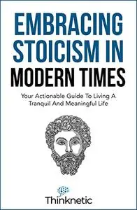 Embracing Stoicism in Modern Times: Your Actionable Guide To Living A Tranquil And Meaningful Life (Stoicism Mastery)