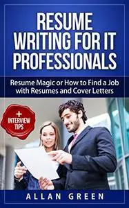 Resume Writing for IT Professionals: Resume Magic or How to Find a Job with Resumes and Cover Letters