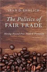 The Politics of Fair Trade: Moving Beyond Free Trade and Protection