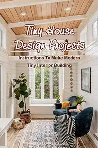 Tiny House Design Projects: Instructions To Make Modern Tiny Interior Building