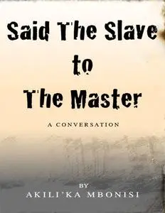 «Said the Slave to the Master: A Conversation» by Akili'Ka Mbonisi