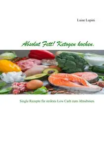 Absolut Fett! Ketogen kochen: Single Rezepte für striktes Low Carb zum Abnehmen