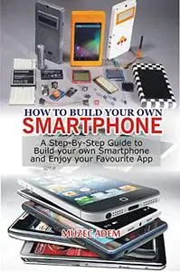How to Build your own Smartphone: A Step-By-step Guide to Build your own Smartphone and Enjoy your Favourite App