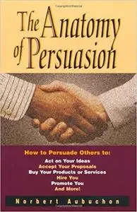 The Anatomy of Persuasion: How to Persuade Others To Act on Your Ideas, Accept Your Proposals, Buy Your Products or Serv