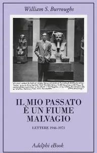 William Burroughs - Il mio passato è un fiume malvagio. Lettere 1946-1973