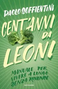 Paolo Soffientini - Cent'anni da leoni. Manuale per vivere a lungo senza rinunce