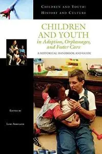 Children and Youth in Adoption, Orphanages, and Foster Care: A Historical Handbook and Guide (Children and Youth: History and C