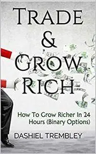 Trade & Grow Rich: How To Grow Richer In 24 Hours (Binary Options)