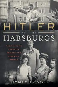 Hitler and the Habsburgs: The Führer's Vendetta Against the Austrian Royals