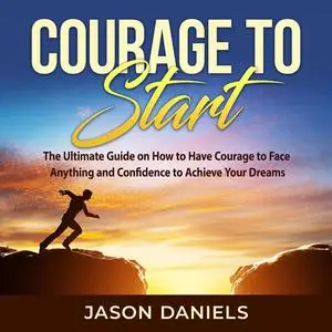 «Courage to Start: The Ultimate Guide on How to Have Courage to Face Anything and Confidence to Achieve Your Dreams» by