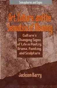 Art, Culture and the Semiotics of Meaning: Culture's Changing Signs of Life in Poetry, Drama, Painting and Sculpture