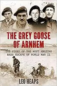 The Grey Goose of Arnhem: The Story of the Most Amazing Mass Escape of World War II