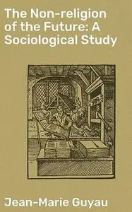 «The Non-religion of the Future: A Sociological Study» by Jean-Marie Guyau