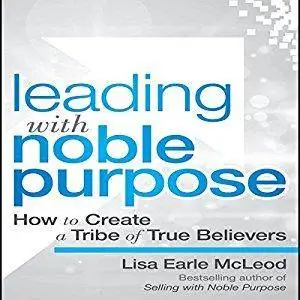 Leading with Noble Purpose: How to Create a Tribe of True Believers [Audiobook]