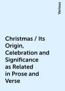 «Christmas / Its Origin, Celebration and Significance as Related in Prose and Verse» by Various