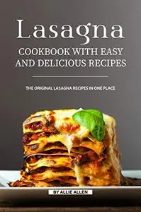 Lasagna Cookbook with Easy and Delicious Recipes: The Original Lasagna Recipes in One Place