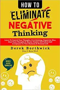 How to Eliminate Negative Thinking: Learn To Control Your Thoughts, Overthinking, Negativity Bias, Heal Toxic Thoughts &