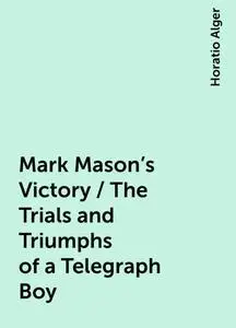 «Mark Mason's Victory / The Trials and Triumphs of a Telegraph Boy» by Horatio Alger