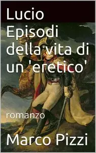 Marco Pizzi - Lucio. Episodi della vita di un 'eretico'