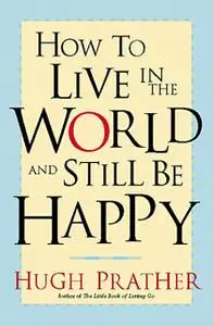 «How to Live in the World and Still Be Happy» by Hugh Prather