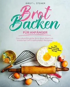 Brot Backen Für Anfänger: Das vollumfängliche Brot-Back-Buch mit modernen und traditionellen Rezepten inkl