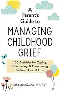 A Parent's Guide to Managing Childhood Grief: 100 Activities for Coping, Comforting, & Overcoming Sadness, Fear, & Loss