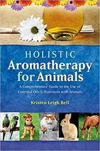 Holistic Aromatherapy for Animals: A Comprehensive Guide to the Use of Essential Oils & Hydrosols with Animals