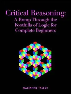 Critical Reasoning: A Romp Through the Foothills of Logic for Complete Beginners