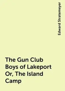 «The Gun Club Boys of Lakeport Or, The Island Camp» by Edward Stratemeyer