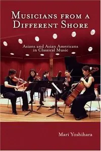 Musicians from a Different Shore: Asians and Asian Americans in Classical Music by Mari Yoshihara