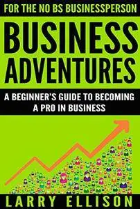 Business Adventures: A Beginner's Guide to Becoming a Pro In Business