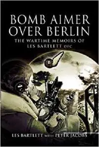 Bomb Aimer over Berlin: The Wartime Memoirs of  Les Bartlett DFM
