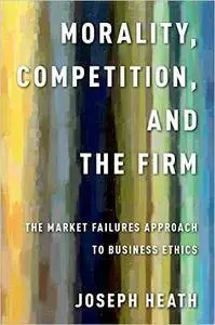 Morality, Competition, and the Firm: The Market Failures Approach to Business Ethics (Repost)