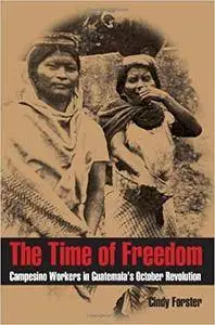 The Time Of Freedom: Campesino Workers in Guatemala's October Revolution