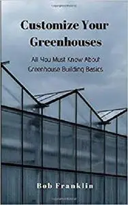 Customize Your Greenhouses: All You Must Know About Greenhouse Building Basics